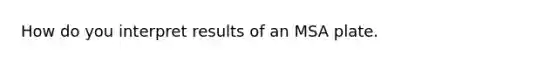 How do you interpret results of an MSA plate.