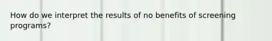 How do we interpret the results of no benefits of screening programs?