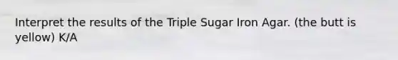 Interpret the results of the Triple Sugar Iron Agar. (the butt is yellow) K/A