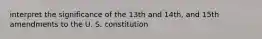 interpret the significance of the 13th and 14th, and 15th amendments to the U. S. constitution