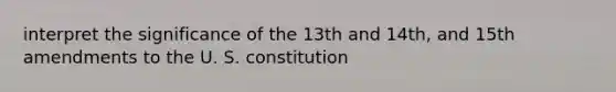 interpret the significance of the 13th and 14th, and 15th amendments to the U. S. constitution