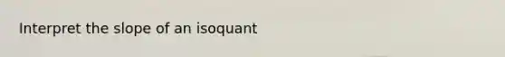 Interpret the slope of an isoquant