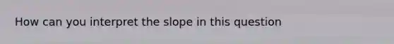 How can you interpret the slope in this question