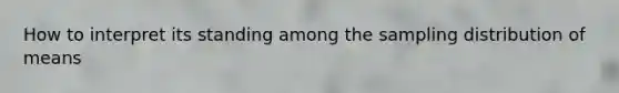 How to interpret its standing among the sampling distribution of means