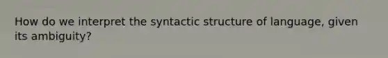 How do we interpret the syntactic structure of language, given its ambiguity?