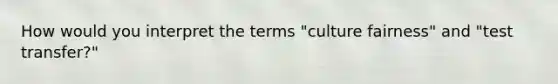 How would you interpret the terms "culture fairness" and "test transfer?"