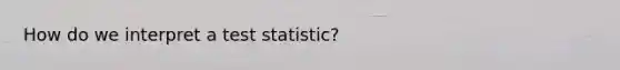 How do we interpret a test statistic?