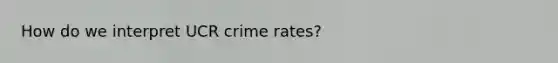 How do we interpret UCR crime rates?