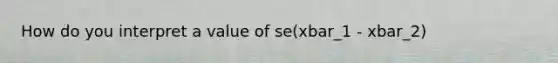 How do you interpret a value of se(xbar_1 - xbar_2)