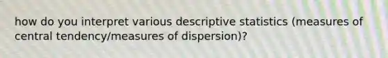 how do you interpret various descriptive statistics (measures of central tendency/measures of dispersion)?