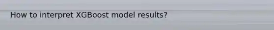 How to interpret XGBoost model results?