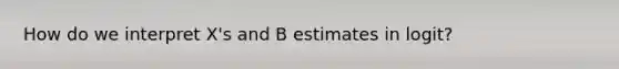 How do we interpret X's and B estimates in logit?