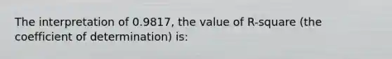 The interpretation of 0.9817, the value of R-square (the coefficient of determination) is: