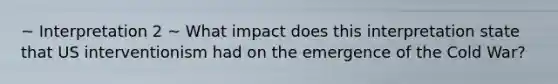 ~ Interpretation 2 ~ What impact does this interpretation state that US interventionism had on the emergence of the Cold War?