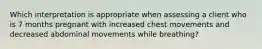 Which interpretation is appropriate when assessing a client who is 7 months pregnant with increased chest movements and decreased abdominal movements while breathing?