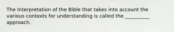 The Interpretation of the Bible that takes into account the various contexts for understanding is called the __________ approach.