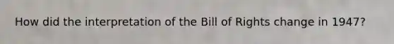 How did the interpretation of the Bill of Rights change in 1947?