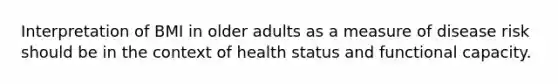 Interpretation of BMI in older adults as a measure of disease risk should be in the context of health status and functional capacity.