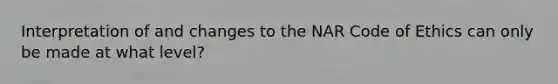 Interpretation of and changes to the NAR Code of Ethics can only be made at what level?