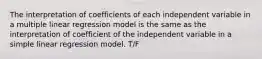 The interpretation of coefficients of each independent variable in a multiple linear regression model is the same as the interpretation of coefficient of the independent variable in a simple linear regression model. T/F