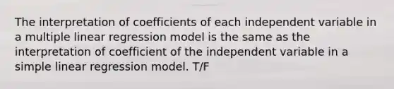 The interpretation of coefficients of each independent variable in a multiple linear regression model is the same as the interpretation of coefficient of the independent variable in a <a href='https://www.questionai.com/knowledge/kuO8H0fiMa-simple-linear-regression' class='anchor-knowledge'>simple linear regression</a> model. T/F