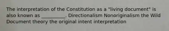 The interpretation of the Constitution as a "living document" is also known as __________. Directionalism Nonoriginalism the Wild Document theory the original intent interpretation