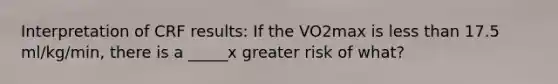 Interpretation of CRF results: If the VO2max is less than 17.5 ml/kg/min, there is a _____x greater risk of what?