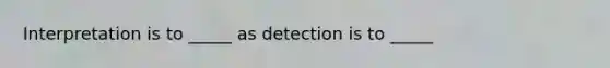 Interpretation is to _____ as detection is to _____