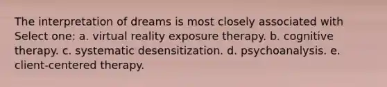 The interpretation of dreams is most closely associated with Select one: a. virtual reality exposure therapy. b. cognitive therapy. c. systematic desensitization. d. psychoanalysis. e. client-centered therapy.