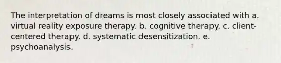 The interpretation of dreams is most closely associated with a. virtual reality exposure therapy. b. cognitive therapy. c. client-centered therapy. d. systematic desensitization. e. psychoanalysis.