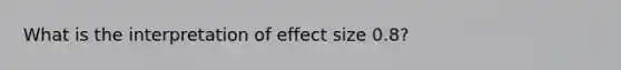 What is the interpretation of effect size 0.8?