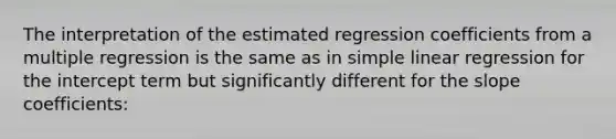 The interpretation of the estimated regression coefficients from a multiple regression is the same as in simple linear regression for the intercept term but significantly different for the slope coefficients: