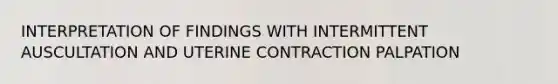 INTERPRETATION OF FINDINGS WITH INTERMITTENT AUSCULTATION AND UTERINE CONTRACTION PALPATION