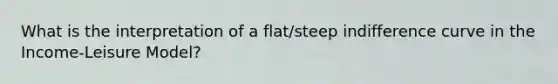 What is the interpretation of a flat/steep indifference curve in the Income-Leisure Model?