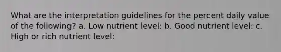 What are the interpretation guidelines for the percent daily value of the following? a. Low nutrient level: b. Good nutrient level: c. High or rich nutrient level: