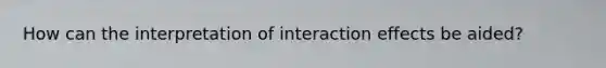 How can the interpretation of interaction effects be aided?