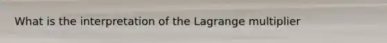 What is the interpretation of the Lagrange multiplier