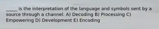 _____ is the interpretation of the language and symbols sent by a source through a channel. A) Decoding B) Processing C) Empowering D) Development E) Encoding