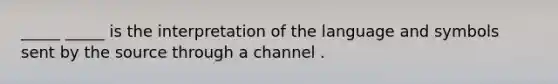 _____ _____ is the interpretation of the language and symbols sent by the source through a channel .