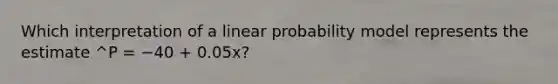 Which interpretation of a linear probability model represents the estimate ^P = −40 + 0.05x?