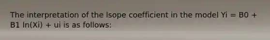 The interpretation of the lsope coefficient in the model Yi = B0 + B1 ln(Xi) + ui is as follows: