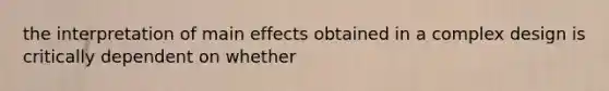 the interpretation of main effects obtained in a complex design is critically dependent on whether