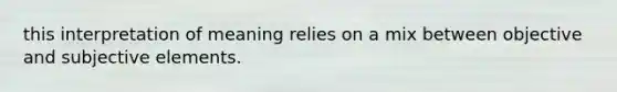 this interpretation of meaning relies on a mix between objective and subjective elements.