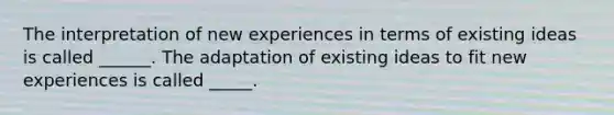 The interpretation of new experiences in terms of existing ideas is called ______. The adaptation of existing ideas to fit new experiences is called _____.