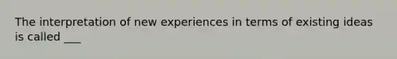 The interpretation of new experiences in terms of existing ideas is called ___