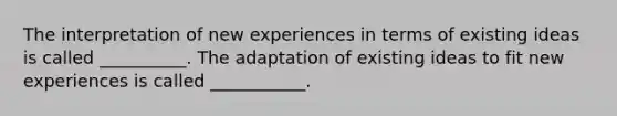 The interpretation of new experiences in terms of existing ideas is called __________. The adaptation of existing ideas to fit new experiences is called ___________.