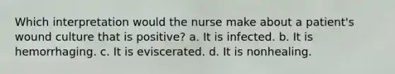 Which interpretation would the nurse make about a patient's wound culture that is positive? a. It is infected. b. It is hemorrhaging. c. It is eviscerated. d. It is nonhealing.