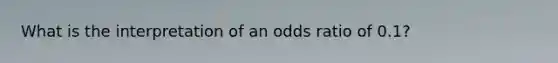 What is the interpretation of an odds ratio of 0.1?