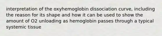 interpretation of the oxyhemoglobin dissociation curve, including the reason for its shape and how it can be used to show the amount of O2 unloading as hemoglobin passes through a typical systemic tissue