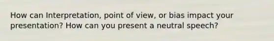 How can Interpretation, point of view, or bias impact your presentation? How can you present a neutral speech?